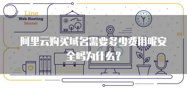 阿里云购买域名需要多少费用呢安全吗为什么?