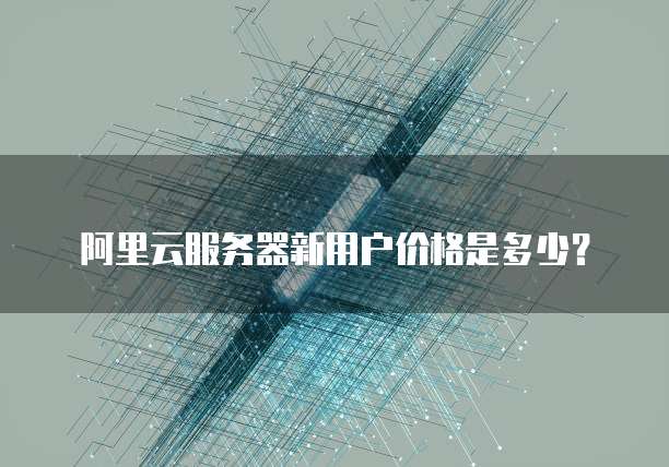 阿里云服务器新用户价格是多少?