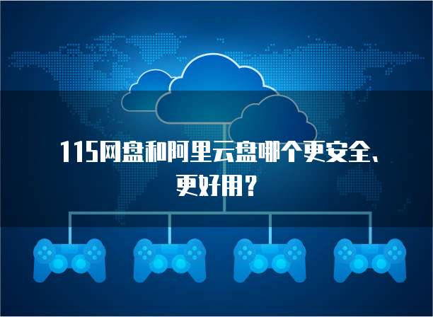 115网盘和阿里云盘哪个更安全、更好用?