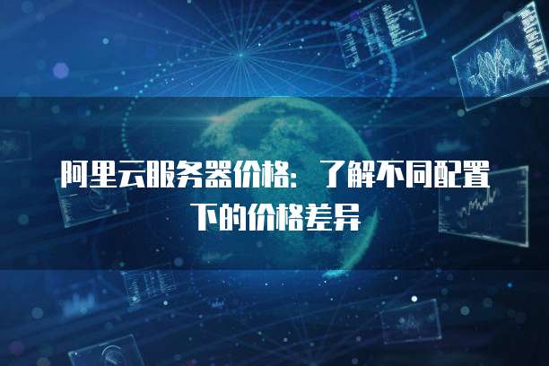 阿里云服务器价格：了解不同配置下的价格差异