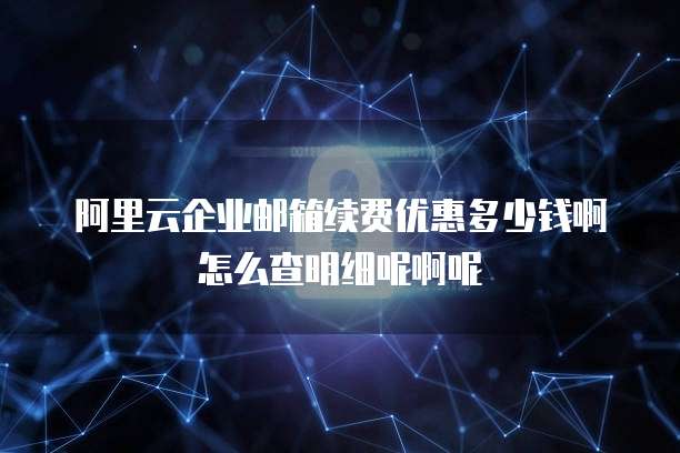 阿里云企业邮箱续费优惠多少钱啊怎么查明细呢啊呢