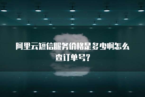 阿里云短信服务价格是多少啊怎么查订单号?