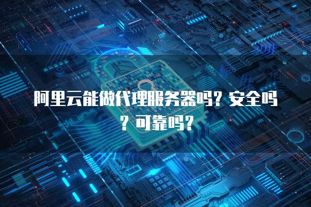 阿里云能做代理服务器吗?安全吗?可靠吗?