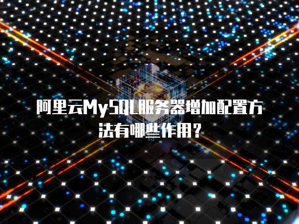 阿里云MySQL服务器增加配置方法有哪些作用?