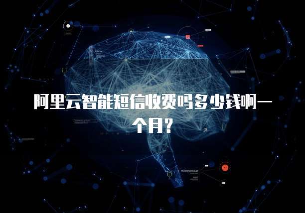 阿里云智能短信收费吗多少钱啊一个月?
