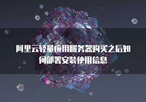 阿里云轻量应用服务器购买之后如何部署安装使用信息