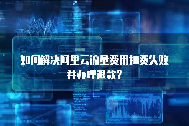 如何解决阿里云流量费用扣费失败并办理退款?
