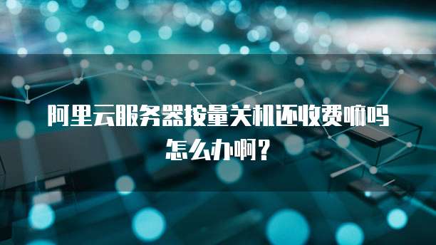 阿里云服务器按量关机还收费嘛吗怎么办啊?