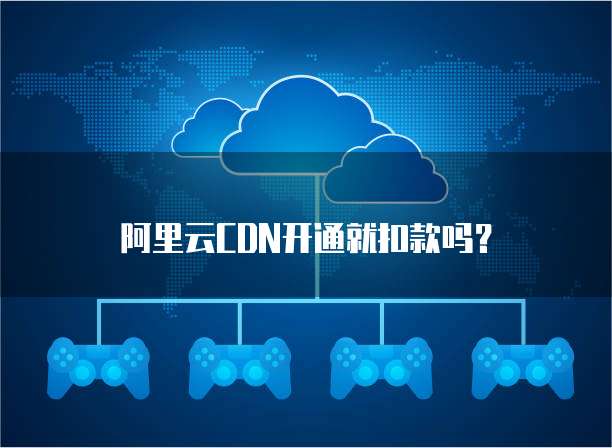 阿里云CDN开通就扣款吗？