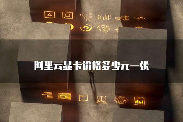 阿里云显卡价格多少元一张