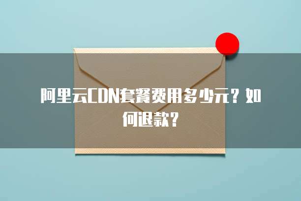 阿里云CDN套餐费用多少元?如何退款?
