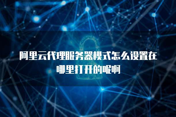 阿里云代理服务器模式怎么设置在哪里打开的呢啊