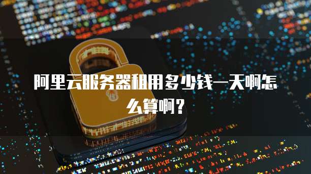 阿里云服务器租用多少钱一天啊怎么算啊?