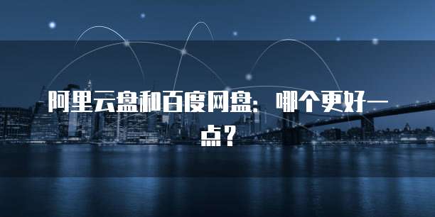 阿里云盘和百度网盘:哪个更好一点?