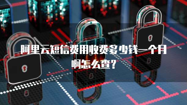 阿里云短信费用收费多少钱一个月啊怎么查?