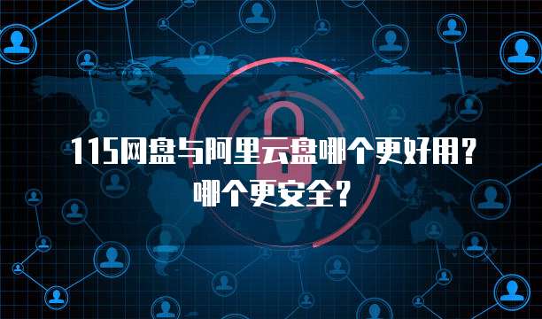 115网盘与阿里云盘哪个更好用?哪个更安全?