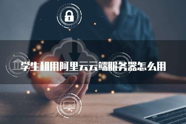 学生租用阿里云云端服务器怎么用