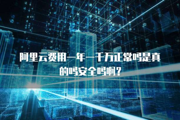 阿里云费用一年一千万正常吗是真的吗安全吗啊?