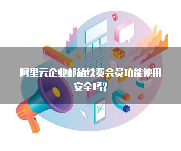 阿里云企业邮箱续费会员功能使用安全吗?