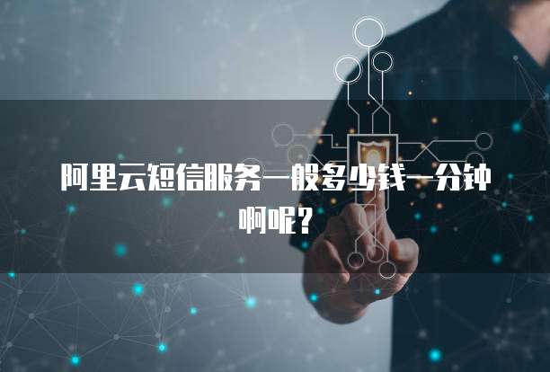 阿里云短信服务一般多少钱一分钟啊呢?