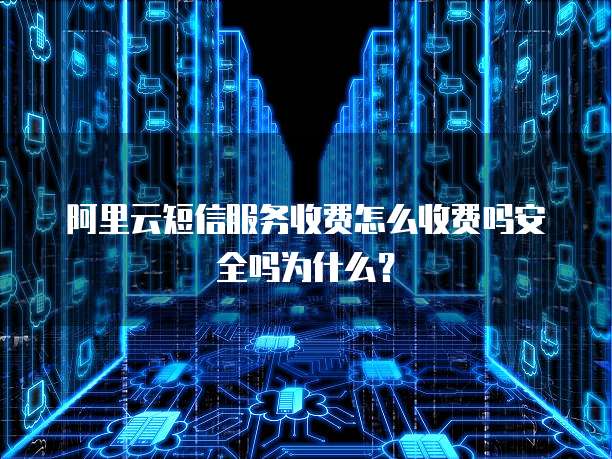 阿里云短信服务收费怎么收费吗安全吗为什么?