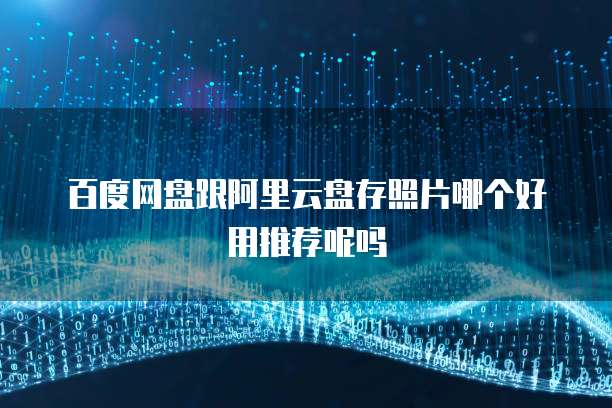 百度网盘跟阿里云盘存照片哪个好用推荐呢吗