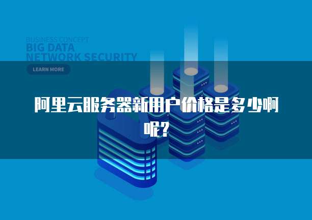 阿里云服务器新用户价格是多少啊呢?