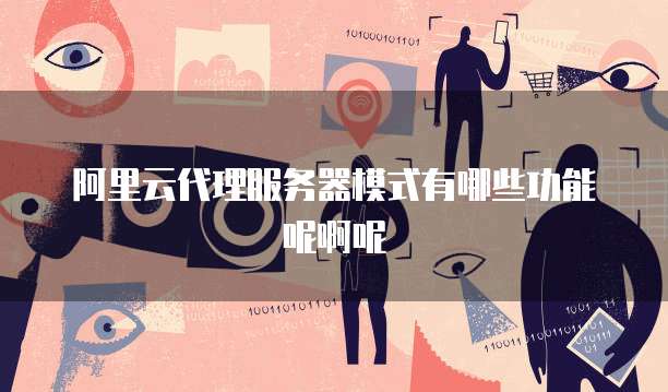 阿里云代理服务器模式有哪些功能呢啊呢