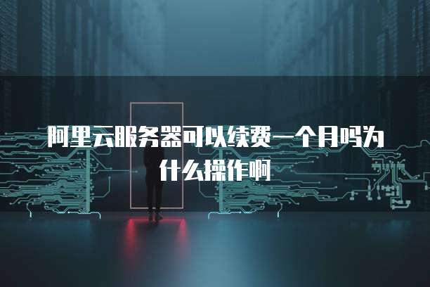 阿里云服务器可以续费一个月吗为什么操作啊