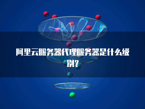 阿里云服务器代理服务器是什么级别?