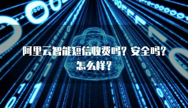 阿里云智能短信收费吗?安全吗?怎么样?