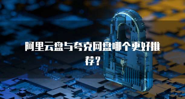  阿里云盘与夸克网盘哪个更好推荐？