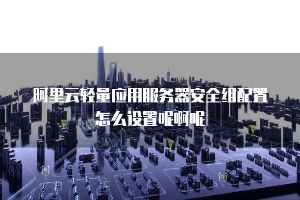 阿里云轻量应用服务器安全组配置怎么设置呢啊呢