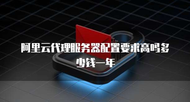 阿里云代理服务器配置要求高吗多少钱一年