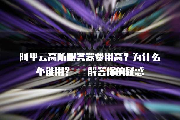 阿里云高防服务器费用高?为什么不能用? - 解答你的疑惑