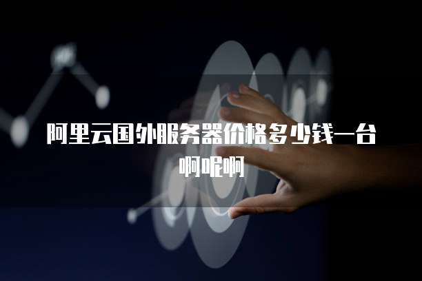 阿里云国外服务器价格多少钱一台啊呢啊