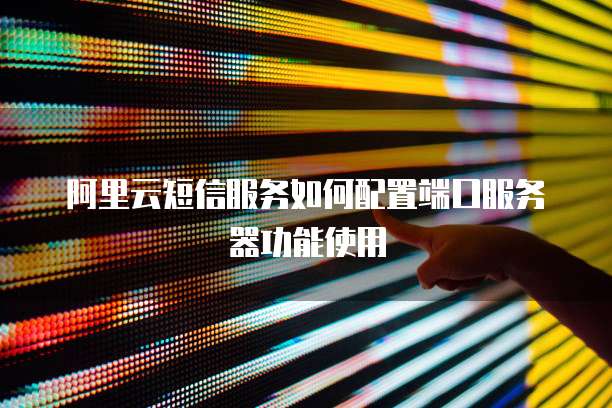 阿里云短信服务如何配置端口服务器功能使用