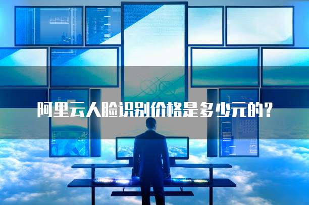 阿里云人脸识别价格是多少元的?