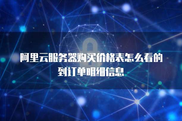 阿里云服务器购买价格表怎么看的到订单明细信息