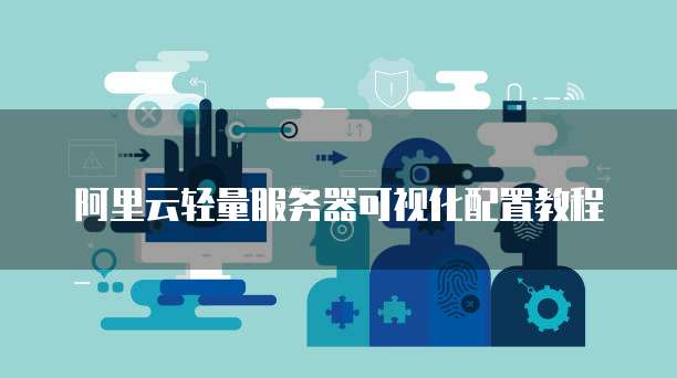阿里云轻量服务器可视化配置教程