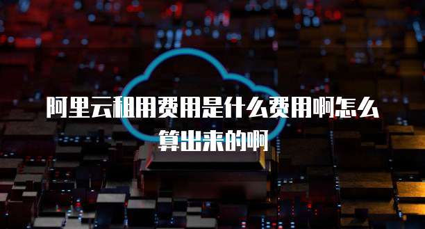阿里云租用费用是什么费用啊怎么算出来的啊
