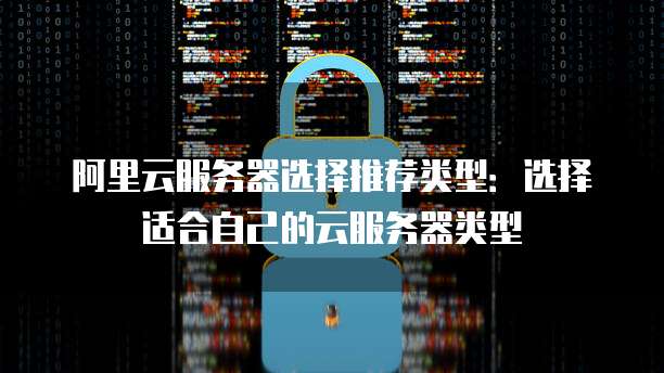 阿里云服务器选择推荐类型:选择适合自己的云服务器类型