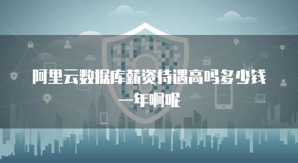 阿里云数据库薪资待遇高吗多少钱一年啊呢
