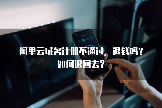 阿里云域名注册不通过,退钱吗?如何退回去?