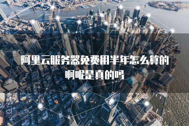 阿里云服务器免费用半年怎么算的啊呢是真的吗