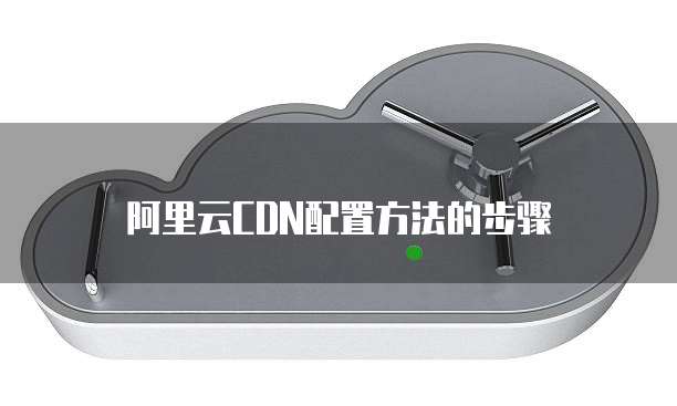 阿里云CDN配置方法的步骤