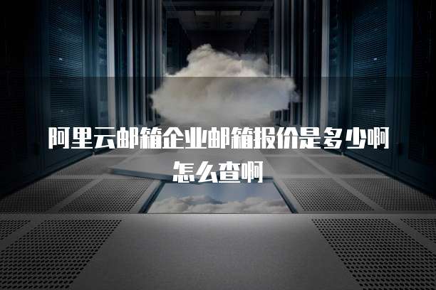 阿里云邮箱企业邮箱报价是多少啊怎么查啊