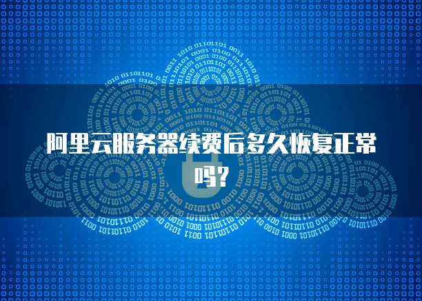 阿里云服务器续费后多久恢复正常吗?