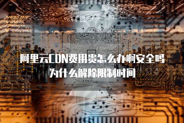 阿里云CDN费用贵怎么办啊安全吗为什么解除限制时间