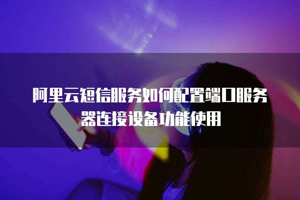 阿里云短信服务如何配置端口服务器连接设备功能使用